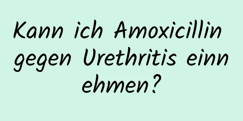 Kann ich Amoxicillin gegen Urethritis einnehmen?