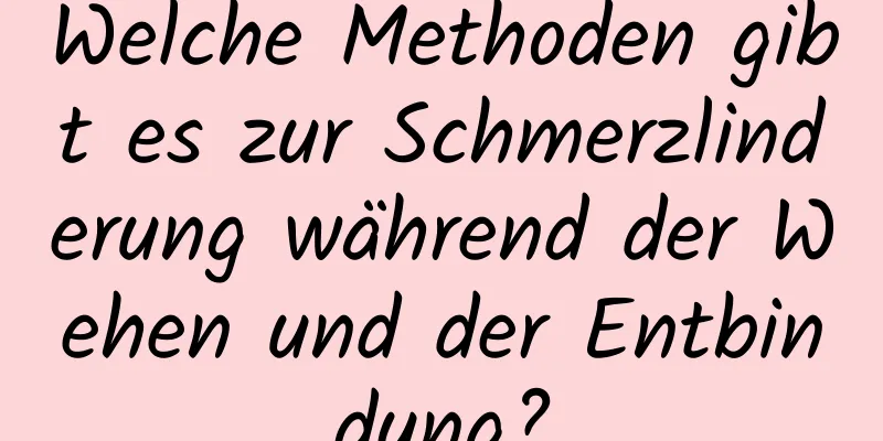 Welche Methoden gibt es zur Schmerzlinderung während der Wehen und der Entbindung?