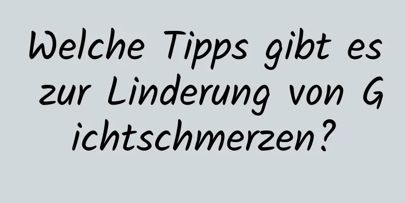 Welche Tipps gibt es zur Linderung von Gichtschmerzen?