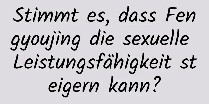 Stimmt es, dass Fengyoujing die sexuelle Leistungsfähigkeit steigern kann?