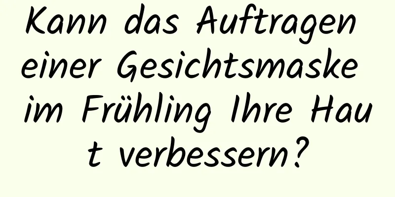 Kann das Auftragen einer Gesichtsmaske im Frühling Ihre Haut verbessern?