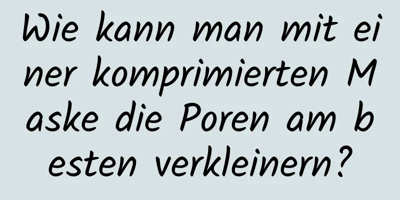 Wie kann man mit einer komprimierten Maske die Poren am besten verkleinern?