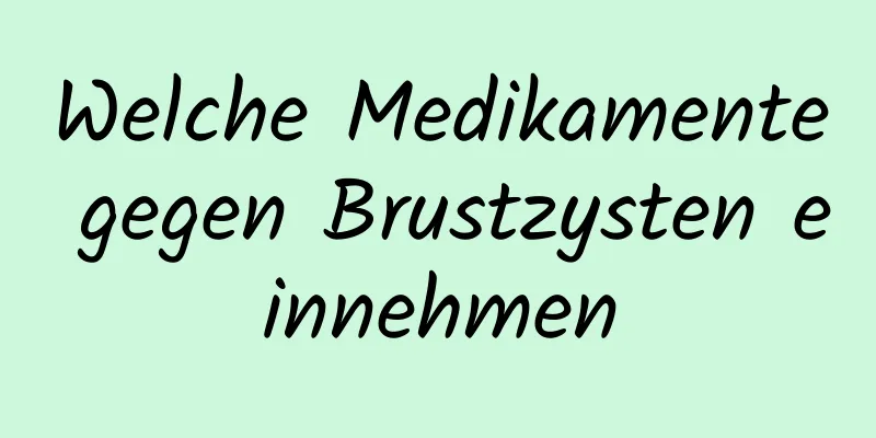 Welche Medikamente gegen Brustzysten einnehmen