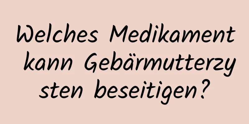 Welches Medikament kann Gebärmutterzysten beseitigen?