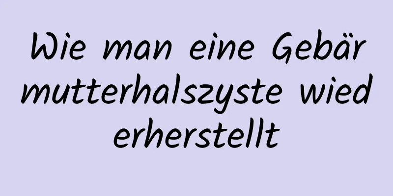 Wie man eine Gebärmutterhalszyste wiederherstellt