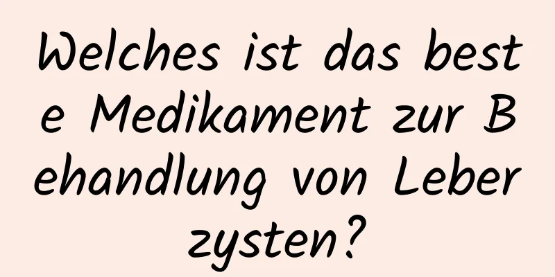 Welches ist das beste Medikament zur Behandlung von Leberzysten?