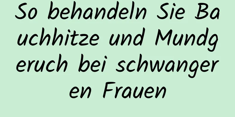 So behandeln Sie Bauchhitze und Mundgeruch bei schwangeren Frauen