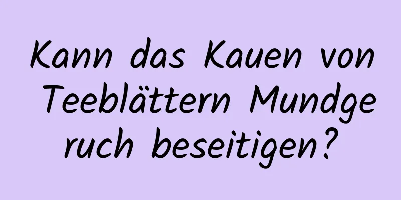 Kann das Kauen von Teeblättern Mundgeruch beseitigen?