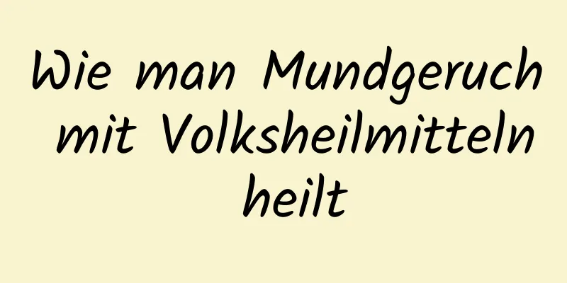 Wie man Mundgeruch mit Volksheilmitteln heilt