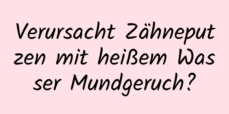 Verursacht Zähneputzen mit heißem Wasser Mundgeruch?