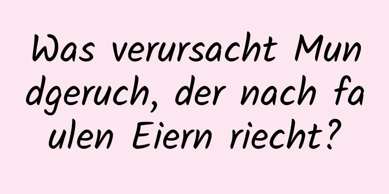 Was verursacht Mundgeruch, der nach faulen Eiern riecht?