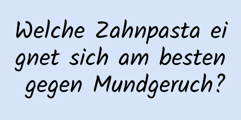 Welche Zahnpasta eignet sich am besten gegen Mundgeruch?