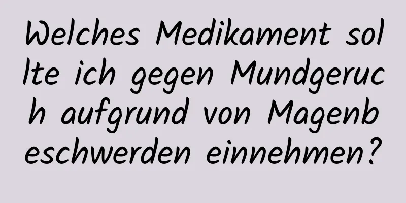 Welches Medikament sollte ich gegen Mundgeruch aufgrund von Magenbeschwerden einnehmen?