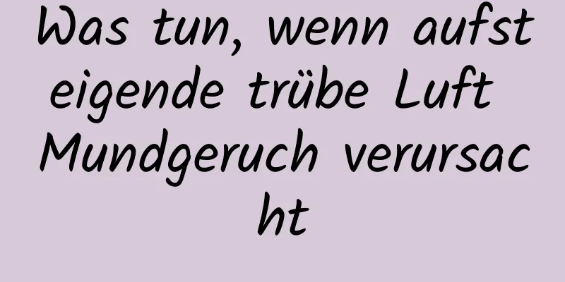 Was tun, wenn aufsteigende trübe Luft Mundgeruch verursacht