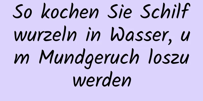 So kochen Sie Schilfwurzeln in Wasser, um Mundgeruch loszuwerden