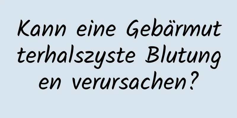 Kann eine Gebärmutterhalszyste Blutungen verursachen?