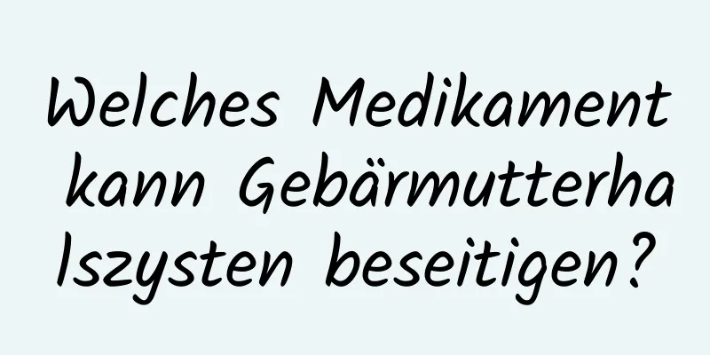 Welches Medikament kann Gebärmutterhalszysten beseitigen?