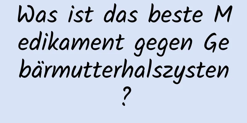 Was ist das beste Medikament gegen Gebärmutterhalszysten?