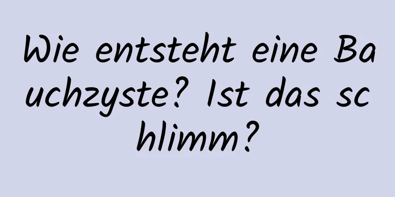 Wie entsteht eine Bauchzyste? Ist das schlimm?