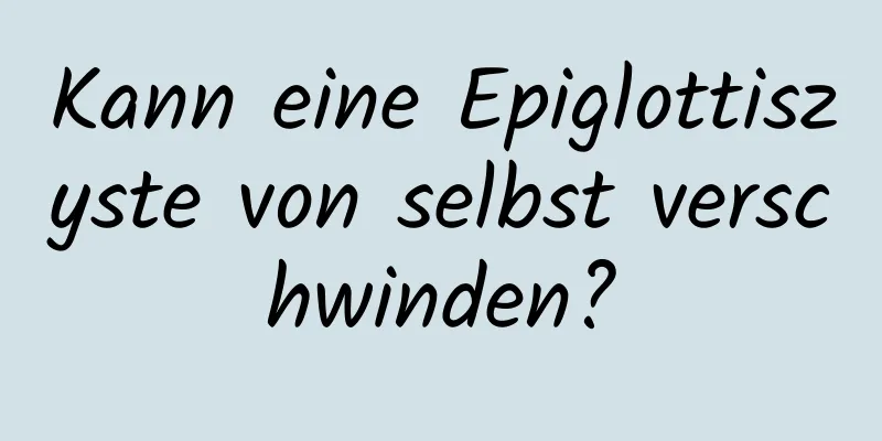 Kann eine Epiglottiszyste von selbst verschwinden?