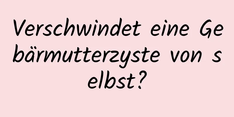 Verschwindet eine Gebärmutterzyste von selbst?