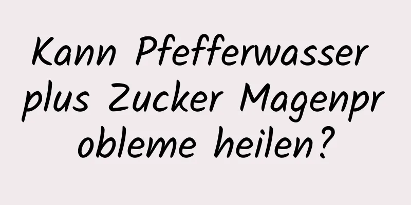 Kann Pfefferwasser plus Zucker Magenprobleme heilen?