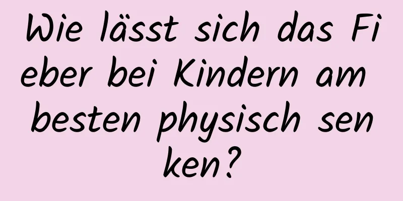 Wie lässt sich das Fieber bei Kindern am besten physisch senken?