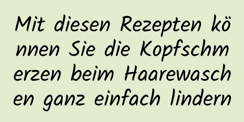 Mit diesen Rezepten können Sie die Kopfschmerzen beim Haarewaschen ganz einfach lindern