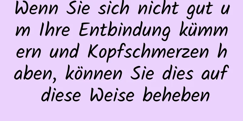 Wenn Sie sich nicht gut um Ihre Entbindung kümmern und Kopfschmerzen haben, können Sie dies auf diese Weise beheben