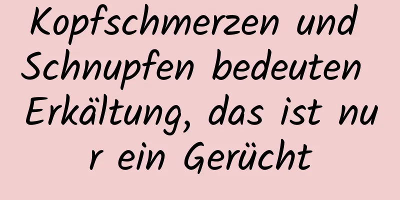 Kopfschmerzen und Schnupfen bedeuten Erkältung, das ist nur ein Gerücht