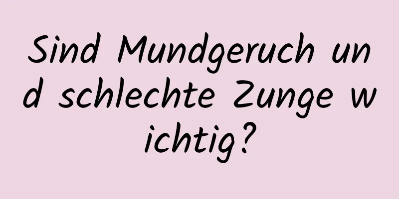 Sind Mundgeruch und schlechte Zunge wichtig?