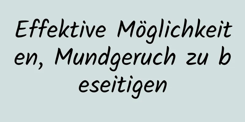 Effektive Möglichkeiten, Mundgeruch zu beseitigen