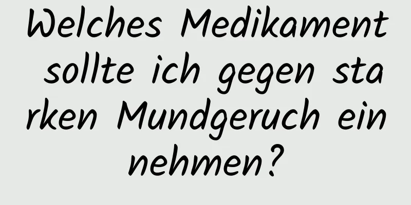 Welches Medikament sollte ich gegen starken Mundgeruch einnehmen?