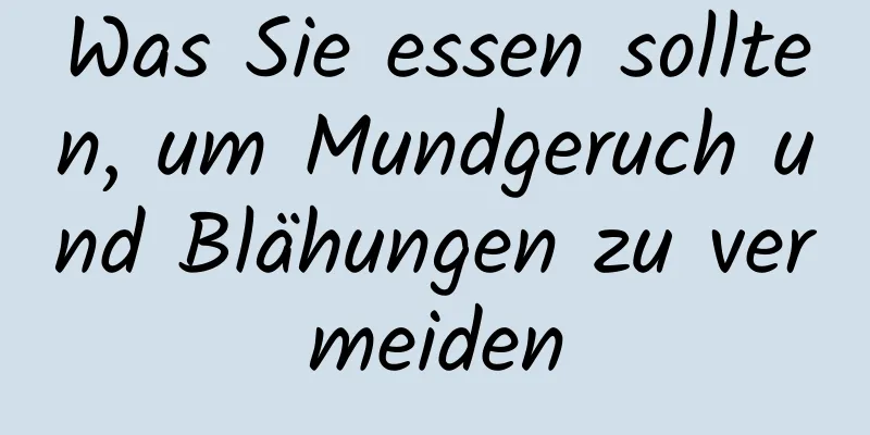 Was Sie essen sollten, um Mundgeruch und Blähungen zu vermeiden