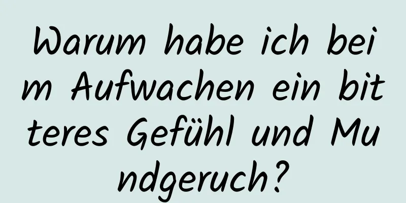 Warum habe ich beim Aufwachen ein bitteres Gefühl und Mundgeruch?