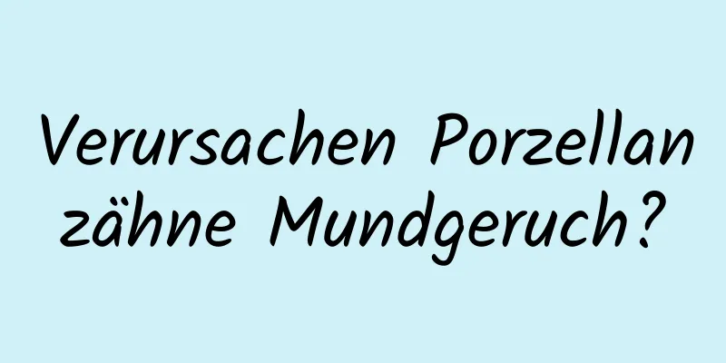 Verursachen Porzellanzähne Mundgeruch?