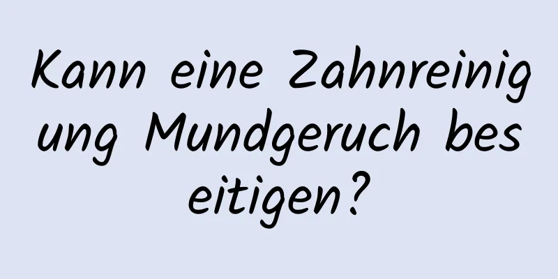 Kann eine Zahnreinigung Mundgeruch beseitigen?