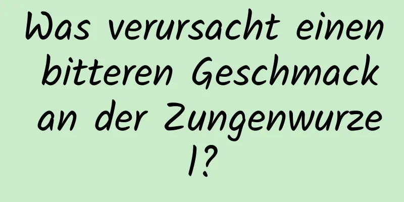 Was verursacht einen bitteren Geschmack an der Zungenwurzel?