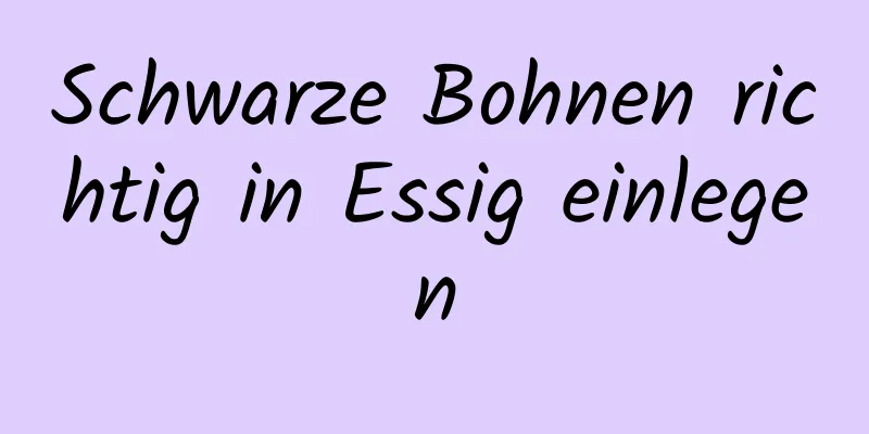 Schwarze Bohnen richtig in Essig einlegen