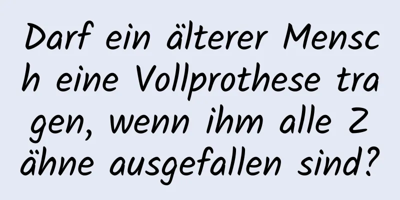 Darf ein älterer Mensch eine Vollprothese tragen, wenn ihm alle Zähne ausgefallen sind?