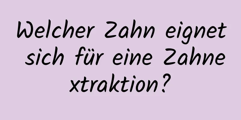 Welcher Zahn eignet sich für eine Zahnextraktion?