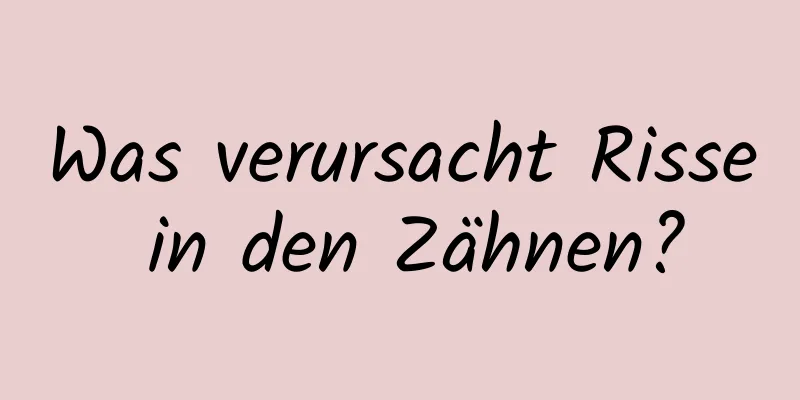 Was verursacht Risse in den Zähnen?