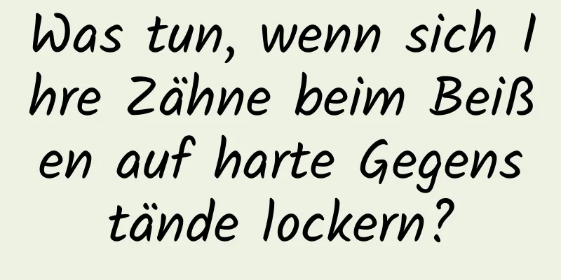 Was tun, wenn sich Ihre Zähne beim Beißen auf harte Gegenstände lockern?