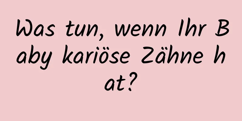 Was tun, wenn Ihr Baby kariöse Zähne hat?