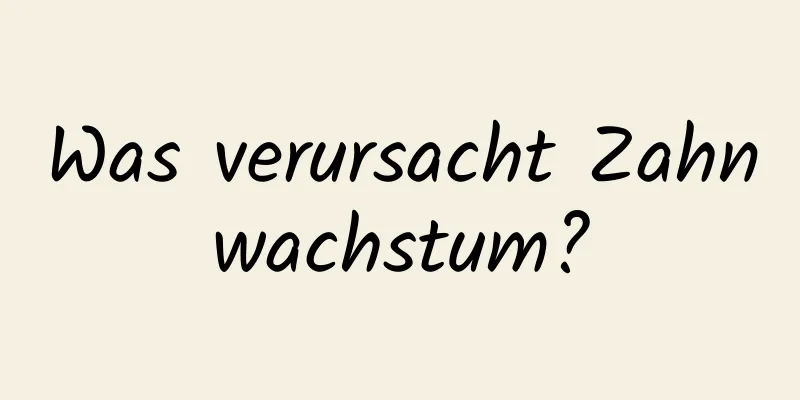 Was verursacht Zahnwachstum?