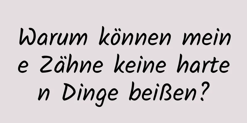 Warum können meine Zähne keine harten Dinge beißen?