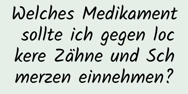 Welches Medikament sollte ich gegen lockere Zähne und Schmerzen einnehmen?