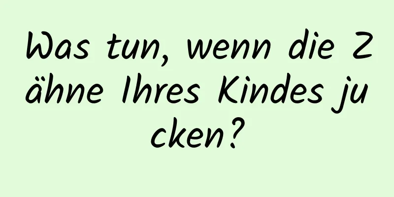 Was tun, wenn die Zähne Ihres Kindes jucken?