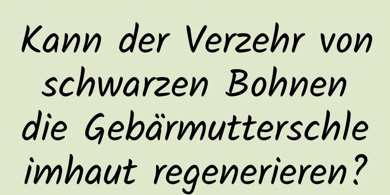 Kann der Verzehr von schwarzen Bohnen die Gebärmutterschleimhaut regenerieren?