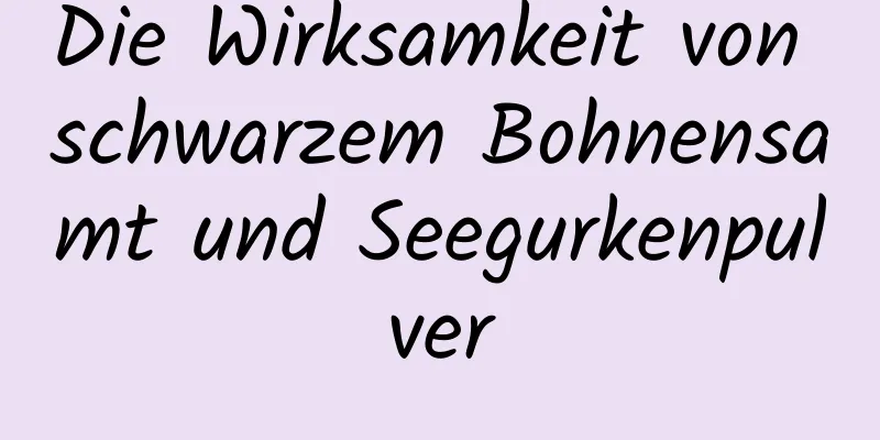 Die Wirksamkeit von schwarzem Bohnensamt und Seegurkenpulver